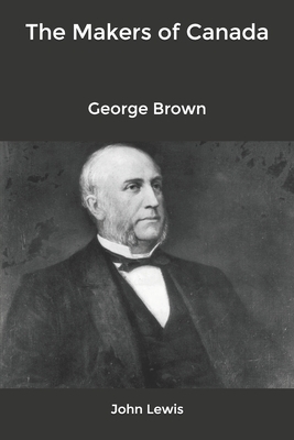 The Makers of Canada: George Brown by John Lewis