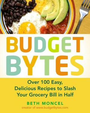 Budget Bytes: Over 100 Easy, Delicious Recipes to Slash Your Grocery Bill in Half by Beth Moncel