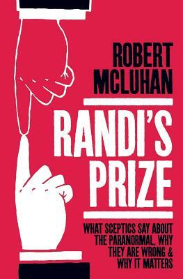 Randi's Prize: What Sceptics Say About the Paranormal, Why They Are Wrong, and Why It Matters by Robert McLuhan