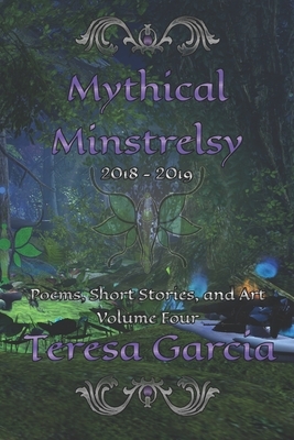 Mythical Minstrelsy: Poems, Short Stories, and Art 2018-2019 by Teresa Garcia