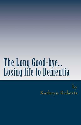 The Long Good-bye: Losing Life to Dementia by Kathryn Roberts