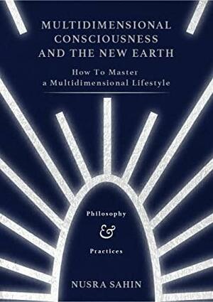 Multidimensional Consciousness And The New Earth: How To Master A Multidimensional Lifestyle by Nusra Sahin