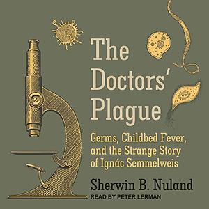 The Doctors' Plague: Germs, Childbed Fever, and the Strange Story of Ignac Semmelweis by Sherwin B. Nuland