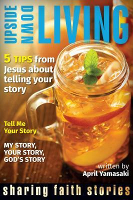Upside Down Living: Sharing Faith Stories by April Yamasaki