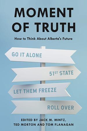 Moment of Truth: How to Think About Alberta's Future by Jack M. Mintz, Tom Flanagan, Ted Morton