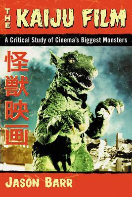 The Kaiju Film: A Critical Study of Cinema's Biggest Monsters by Jason Barr