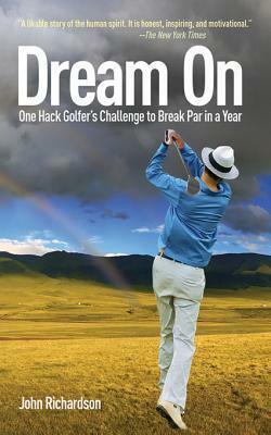 Dream on: One Hack Golfer's Challenge to Break Par in a Year: One Hack Golfer's Challenge to Break Par in a Year by John Richardson