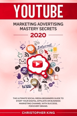 Youtube Marketing Advertising Mastery Secrets 2020: The ultimate social media beginners guide to start your digital affiliate or business marketing ch by Christopher King