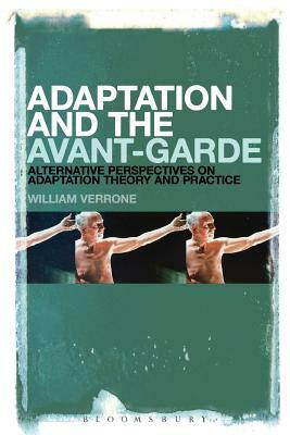 Adaptation and the Avant-Garde: Alternative Perspectives on Adaptation Theory and Practice by William Verrone