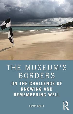 The Museum's Borders: On the Challenge of Knowing and Remembering Well by Simon J. Knell