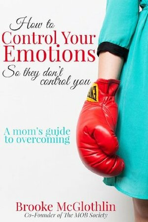 How to Control Your Emotions, So They Don't Control You: A Mom's Guide to Overcoming by Brooke McGlothlin