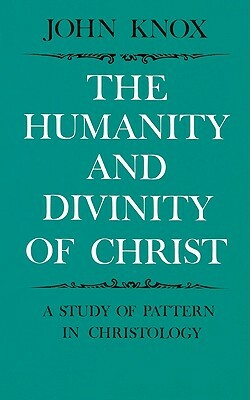 The Humanity and Divinity of Christ: A Study of Pattern in Christology by John Knox