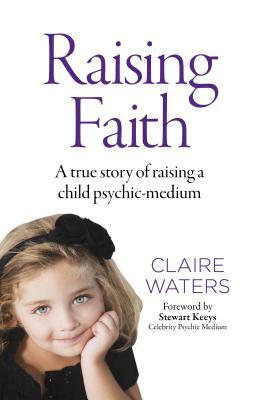 Raising Faith: A True Story of Raising a Child Psychic-Medium by Claire Waters