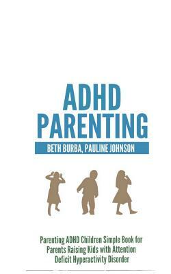 ADHD Parenting: Parenting ADHD Children Simple Book for Parents Raising Kids with Attention Deficit Hyperactivity Disorder by Pauline Johnson, Beth Burba