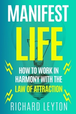 Manifest Life: How To Work In Harmony With The Law Of Attraction by Richard Leyton