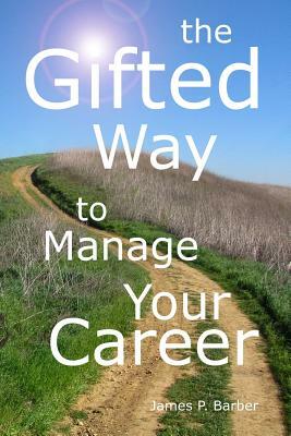 The Gifted Way to Manage Your Career: Grow and Sustain Your Career through The 5-Phase Career Model and Faith-Based Principles by James P. Barber