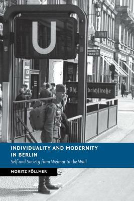 Individuality and Modernity in Berlin: Self and Society from Weimar to the Wall by Moritz Föllmer