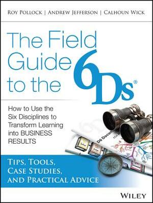 The Field Guide to the 6Ds: How to Use the Six Disciplines to Transform Learning Into Business Results by Calhoun W. Wick, Roy V. H. Pollock, Andy Jefferson