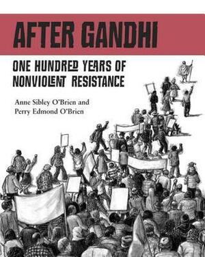 After Gandhi: One Hundred Years of Nonviolent Resistance by Anne Sibley O'Brien, Perry Edmond O'Brien