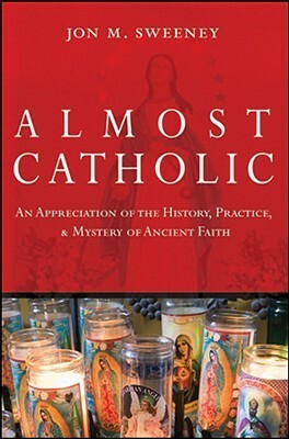 Almost Catholic: An Appreciation of the History, Practice, and Mystery of Ancient Faith by Jon M. Sweeney