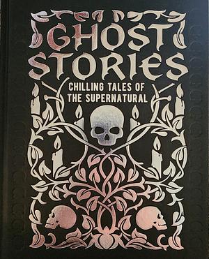 Ghost Stories: Chilling Tales of the Supernatural by J. Sheridan Le Fanu, Guy de Maupassant, Edith Wharton, William Hope Hodgson, Edgar Allan Poe, Montague Rhodes James