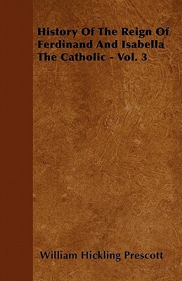 History Of The Reign Of Ferdinand And Isabella The Catholic - Vol. 3 by William Hickling Prescott