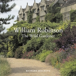 William Robinson: The Wild Gardener by Richard Bisgrove