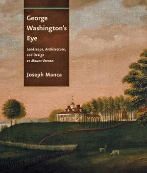 George Washington's Eye: Landscape, Architecture, and Design at Mount Vernon by Joseph Manca
