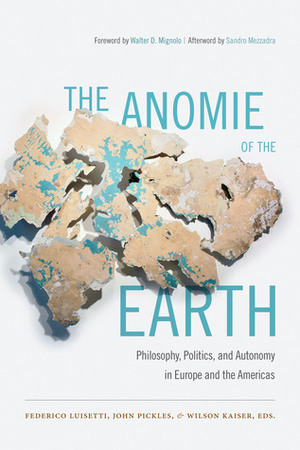 The Anomie of the Earth: Philosophy, Politics, and Autonomy in Europe and the Americas by Federico Luisetti, Wilson Kaiser, John Pickles