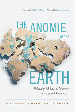 The Anomie of the Earth: Philosophy, Politics, and Autonomy in Europe and the Americas by Federico Luisetti, Wilson Kaiser, John Pickles