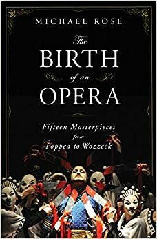 The Birth of an Opera: Fifteen Masterpieces from Poppea to Wozzeck by Michael Rose