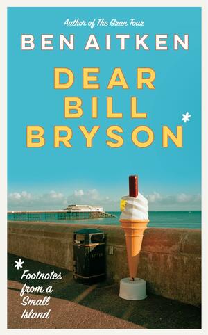 Dear Bill Bryson: Footnotes from a Small Island by Ben Aitken