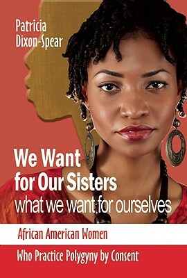 We Want for Our Sisters What We Want for Ourselves: African American Women Who Practice Polygyny by Consent by Patricia Dixon