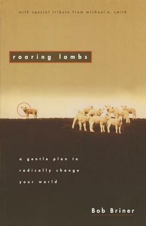 Roaring Lambs: A Gentle Plan to Radically Change Your World by Bob Briner