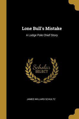 Lone Bull's Mistake: A Lodge Pole Chief Story by James Willard Schultz