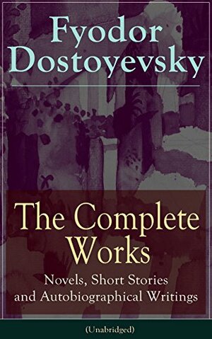 The Complete Works of Fyodor Dostoyevsky: Novels, Short Stories, Memoirs and Letters (Unabridged) by Fyodor Dostoevsky