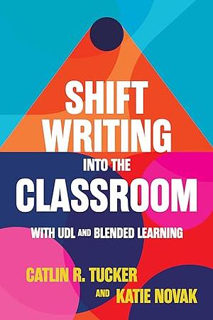 Shift Writing into the Classroom with UDL and Blended Learning by Catlin R. Tucker, Katie Novak