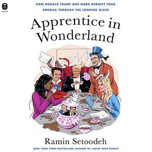 Apprentice in Wonderland: How Donald Trump and Mark Burnett Took America Through the Looking Glass by Ramin Setoodeh