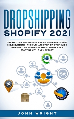 Dropshipping Shopify 2021: Create your E-commerce Empire earning at least $30.000/month - The Ultimate Step-by- Step Guide to Build Your Passive by John Wright