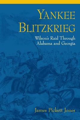 Yankee Blitzkrieg: Wilson's Raid Through Alabama and Georgia by James Pickett Jones