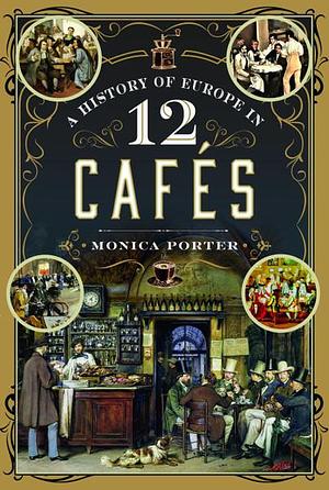 A History of Europe in 12 Cafés by Monica Porter, Monica Porter