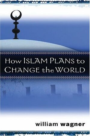 How Islam Plans to Change the World by William Wagner