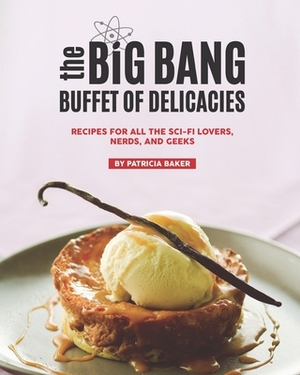 The Big Bang Buffet of Delicacies: Recipes for All the Sci-fi Lovers, Nerds, And Geeks by Patricia Baker