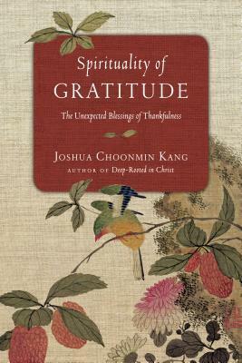 Spirituality of Gratitude: The Unexpected Blessings of Thankfulness by Joshua Choonmin Kang