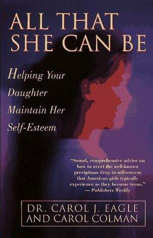 All That She Can Be: Helping Your Daughter Maintain Her Self-Esteem During the Critical Years of Adol by Carol Colman, Carol Eagle