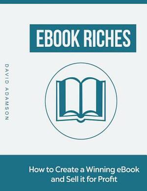 Ebook Riches: How To Create a Winning Ebook and Sell it for Profit by David Adamson