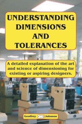 Understanding Dimensions and Tolerances: A Guide to dimensioning technical drawings for aspiring and existing designers to have a greater understandin by Geoffrey Johnson