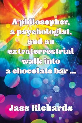 A Philosopher, a Psychologist and an Extraterrestrial Walk Into a Chocolate Bar... by Jass Richards