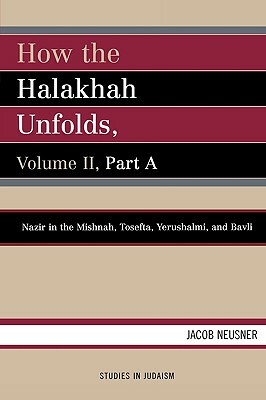 How the Halakhah Unfolds: Volume 2, Part A: Nazir in the Mishnah, Tosefta, Yerushalmi, and Bavli by Jacob Neusner