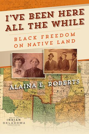 I've Been Here All the While: Black Freedom on Native Land by Alaina E. Roberts
